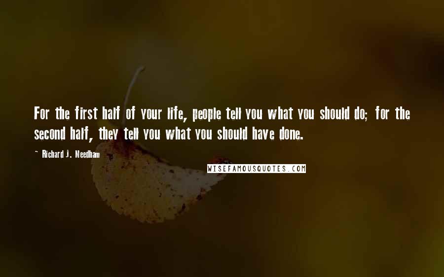 Richard J. Needham Quotes: For the first half of your life, people tell you what you should do; for the second half, they tell you what you should have done.