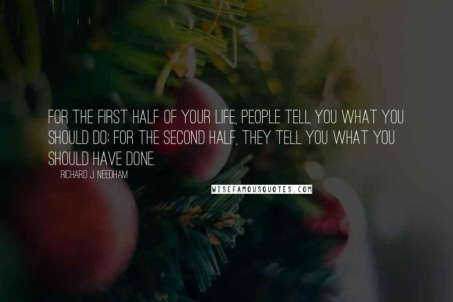 Richard J. Needham Quotes: For the first half of your life, people tell you what you should do; for the second half, they tell you what you should have done.