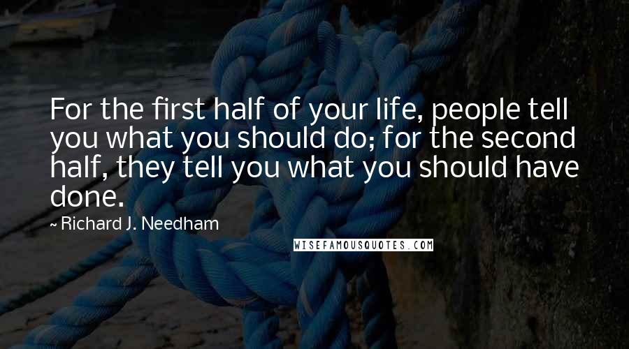 Richard J. Needham Quotes: For the first half of your life, people tell you what you should do; for the second half, they tell you what you should have done.