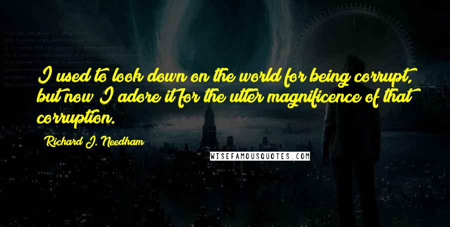 Richard J. Needham Quotes: I used to look down on the world for being corrupt, but now I adore it for the utter magnificence of that corruption.