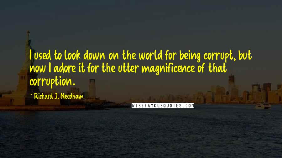 Richard J. Needham Quotes: I used to look down on the world for being corrupt, but now I adore it for the utter magnificence of that corruption.