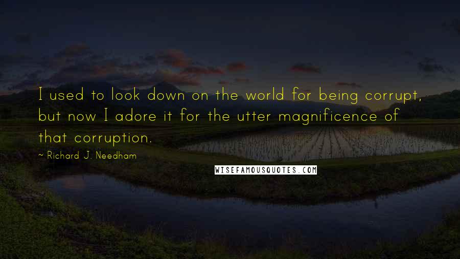 Richard J. Needham Quotes: I used to look down on the world for being corrupt, but now I adore it for the utter magnificence of that corruption.