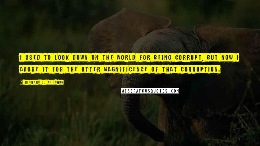 Richard J. Needham Quotes: I used to look down on the world for being corrupt, but now I adore it for the utter magnificence of that corruption.