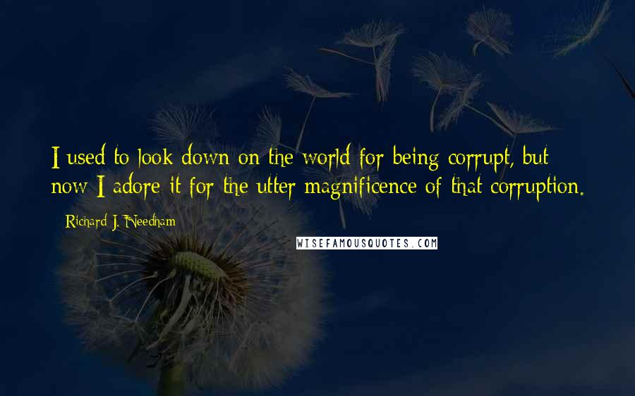 Richard J. Needham Quotes: I used to look down on the world for being corrupt, but now I adore it for the utter magnificence of that corruption.