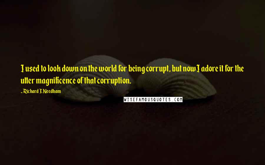 Richard J. Needham Quotes: I used to look down on the world for being corrupt, but now I adore it for the utter magnificence of that corruption.