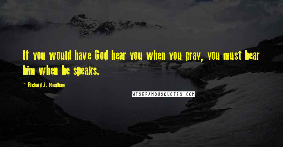 Richard J. Needham Quotes: If you would have God hear you when you pray, you must hear him when he speaks.