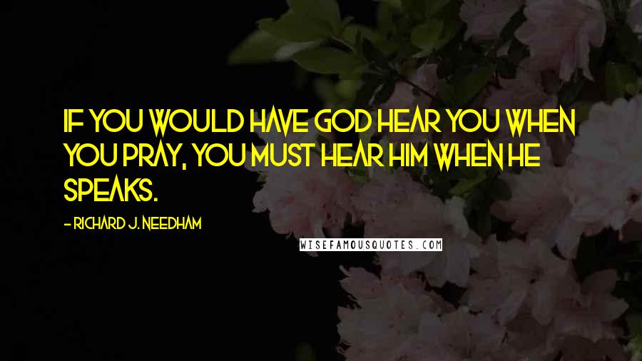 Richard J. Needham Quotes: If you would have God hear you when you pray, you must hear him when he speaks.