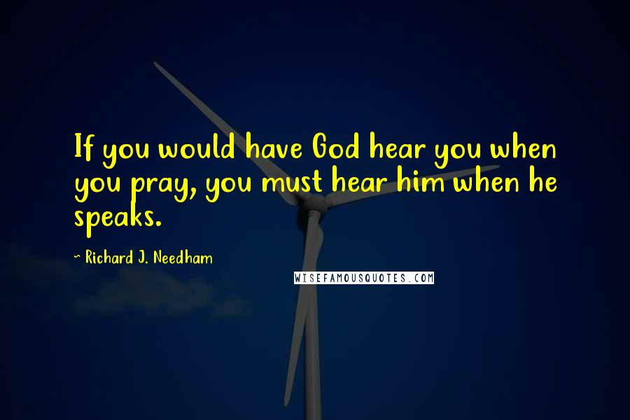 Richard J. Needham Quotes: If you would have God hear you when you pray, you must hear him when he speaks.