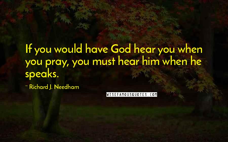 Richard J. Needham Quotes: If you would have God hear you when you pray, you must hear him when he speaks.