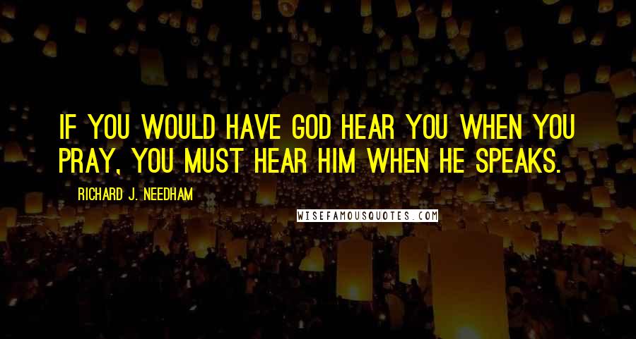 Richard J. Needham Quotes: If you would have God hear you when you pray, you must hear him when he speaks.