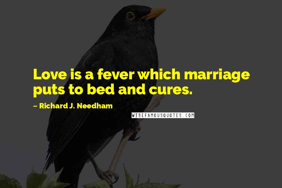 Richard J. Needham Quotes: Love is a fever which marriage puts to bed and cures.