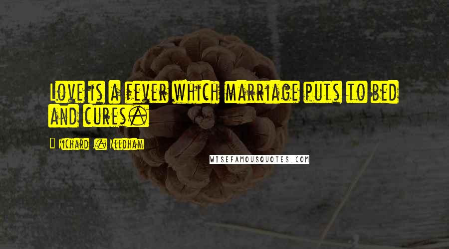 Richard J. Needham Quotes: Love is a fever which marriage puts to bed and cures.
