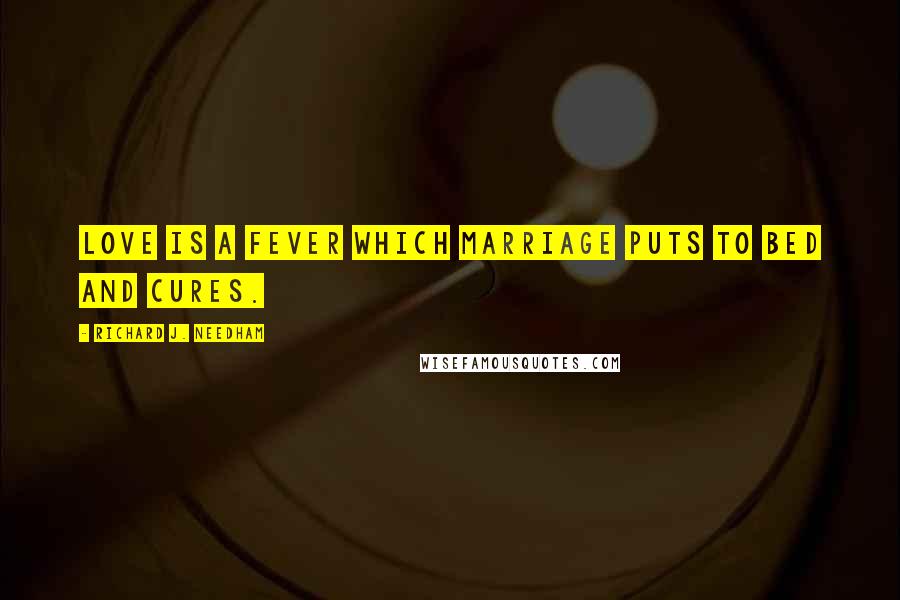 Richard J. Needham Quotes: Love is a fever which marriage puts to bed and cures.