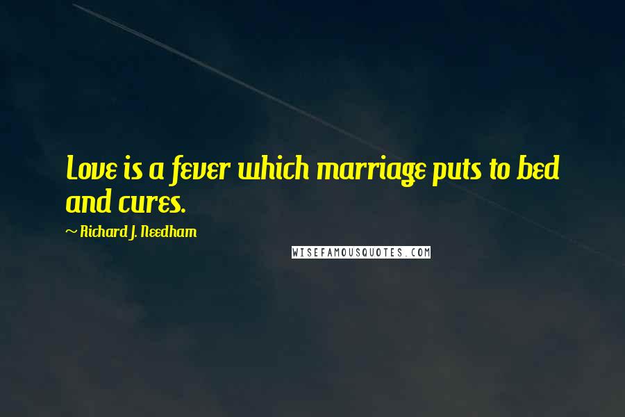Richard J. Needham Quotes: Love is a fever which marriage puts to bed and cures.