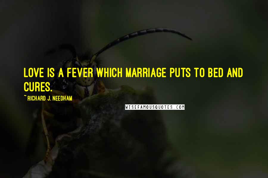 Richard J. Needham Quotes: Love is a fever which marriage puts to bed and cures.