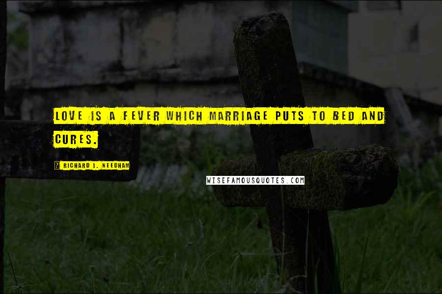 Richard J. Needham Quotes: Love is a fever which marriage puts to bed and cures.