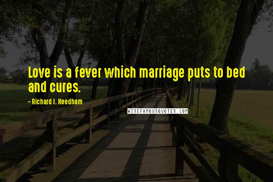Richard J. Needham Quotes: Love is a fever which marriage puts to bed and cures.