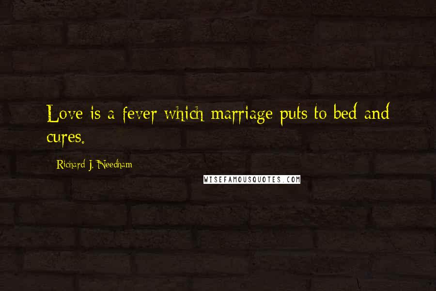 Richard J. Needham Quotes: Love is a fever which marriage puts to bed and cures.