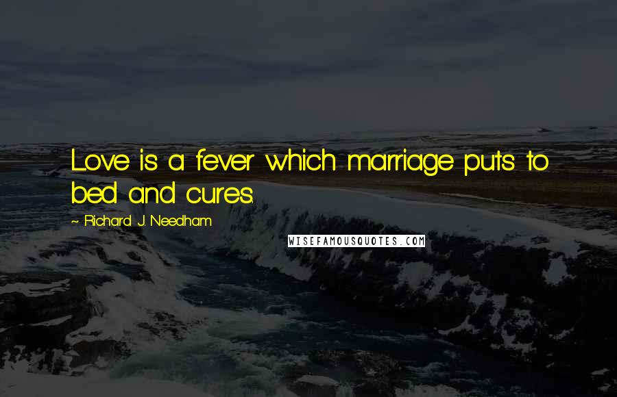 Richard J. Needham Quotes: Love is a fever which marriage puts to bed and cures.