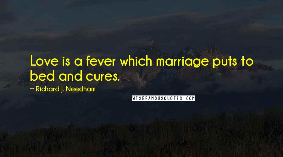 Richard J. Needham Quotes: Love is a fever which marriage puts to bed and cures.