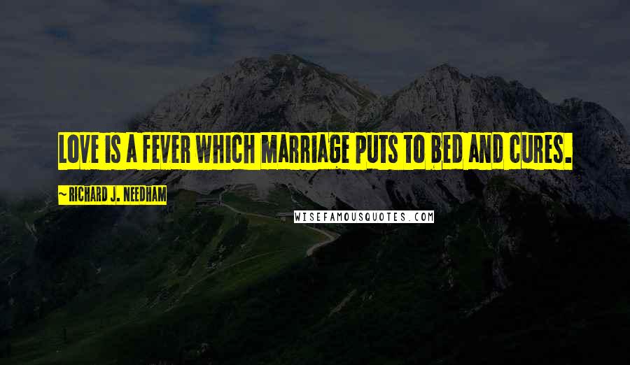 Richard J. Needham Quotes: Love is a fever which marriage puts to bed and cures.
