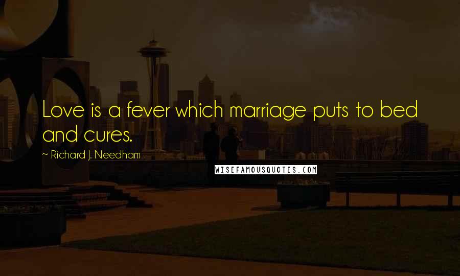Richard J. Needham Quotes: Love is a fever which marriage puts to bed and cures.