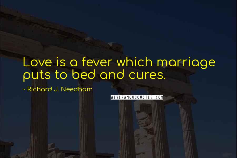 Richard J. Needham Quotes: Love is a fever which marriage puts to bed and cures.