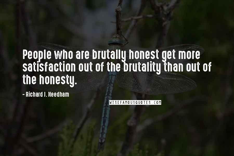 Richard J. Needham Quotes: People who are brutally honest get more satisfaction out of the brutality than out of the honesty.