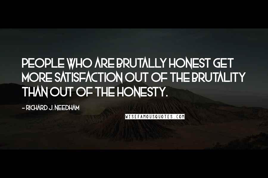 Richard J. Needham Quotes: People who are brutally honest get more satisfaction out of the brutality than out of the honesty.