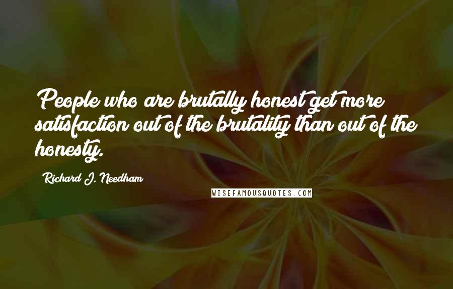 Richard J. Needham Quotes: People who are brutally honest get more satisfaction out of the brutality than out of the honesty.