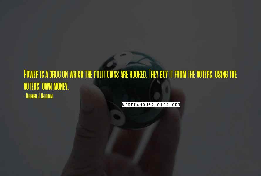 Richard J. Needham Quotes: Power is a drug on which the politicians are hooked. They buy it from the voters, using the voters' own money.