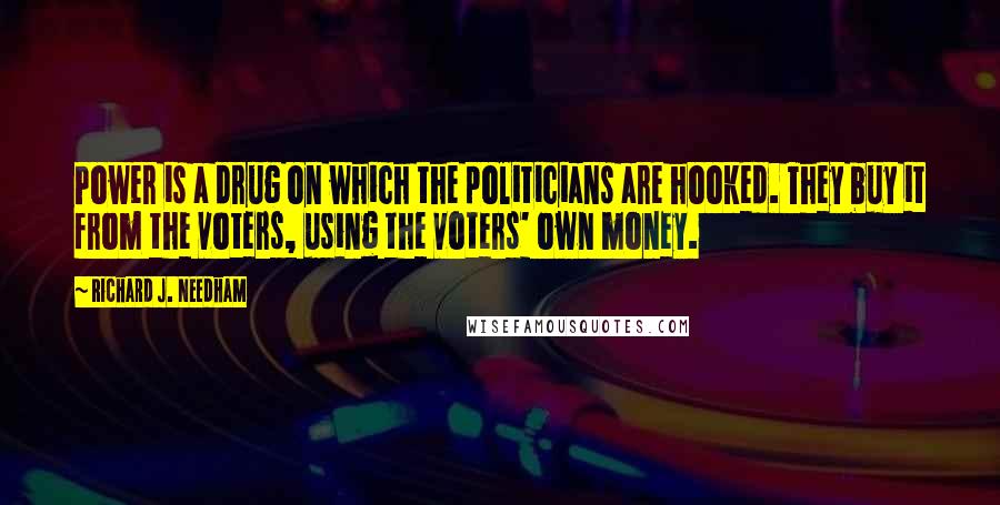 Richard J. Needham Quotes: Power is a drug on which the politicians are hooked. They buy it from the voters, using the voters' own money.