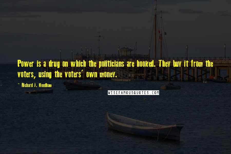 Richard J. Needham Quotes: Power is a drug on which the politicians are hooked. They buy it from the voters, using the voters' own money.