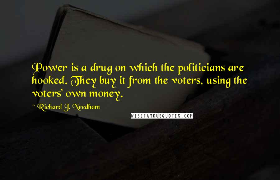 Richard J. Needham Quotes: Power is a drug on which the politicians are hooked. They buy it from the voters, using the voters' own money.