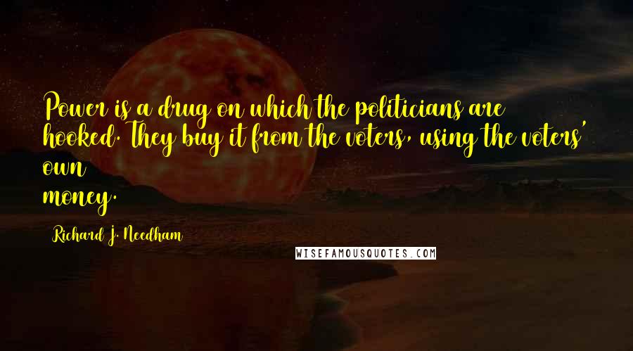 Richard J. Needham Quotes: Power is a drug on which the politicians are hooked. They buy it from the voters, using the voters' own money.