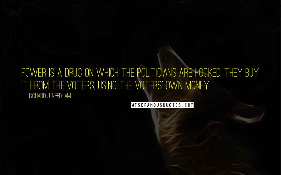 Richard J. Needham Quotes: Power is a drug on which the politicians are hooked. They buy it from the voters, using the voters' own money.