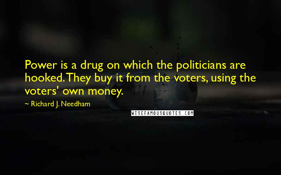 Richard J. Needham Quotes: Power is a drug on which the politicians are hooked. They buy it from the voters, using the voters' own money.