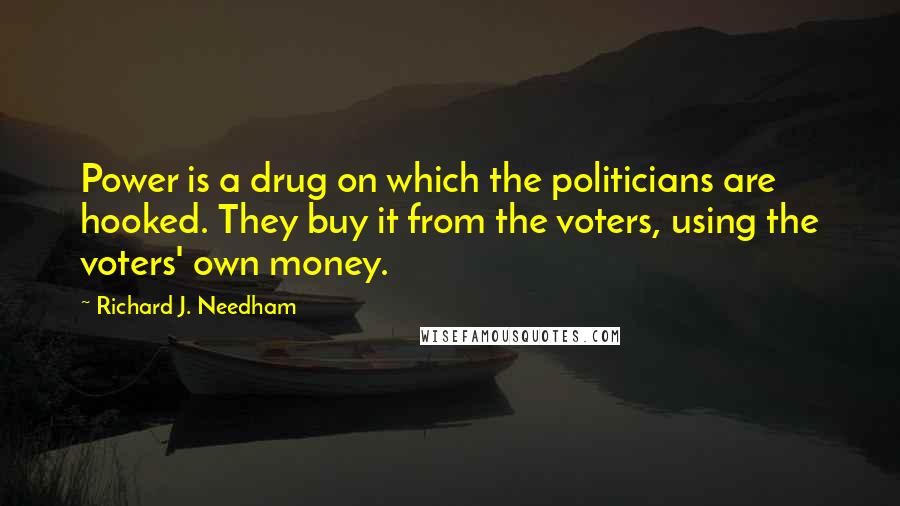 Richard J. Needham Quotes: Power is a drug on which the politicians are hooked. They buy it from the voters, using the voters' own money.