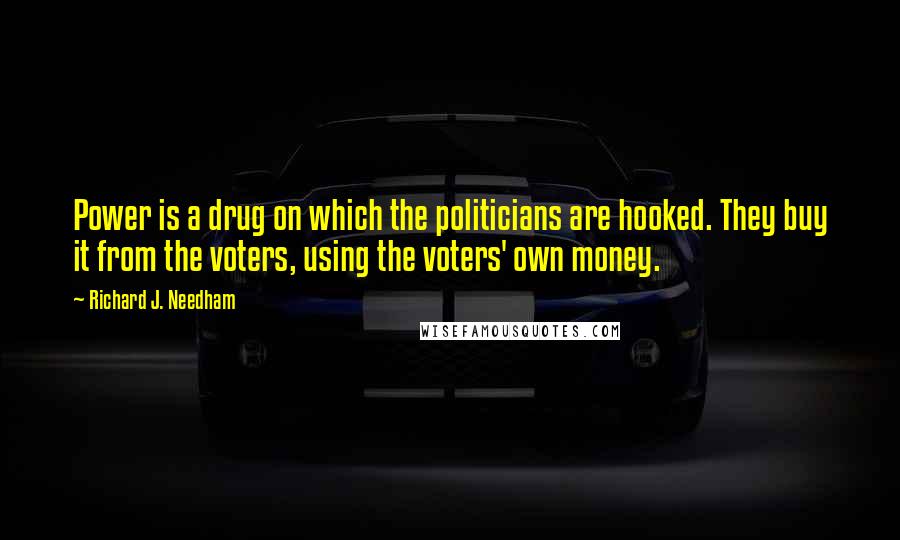 Richard J. Needham Quotes: Power is a drug on which the politicians are hooked. They buy it from the voters, using the voters' own money.