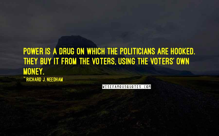 Richard J. Needham Quotes: Power is a drug on which the politicians are hooked. They buy it from the voters, using the voters' own money.