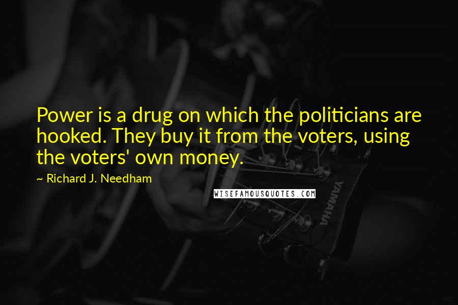 Richard J. Needham Quotes: Power is a drug on which the politicians are hooked. They buy it from the voters, using the voters' own money.