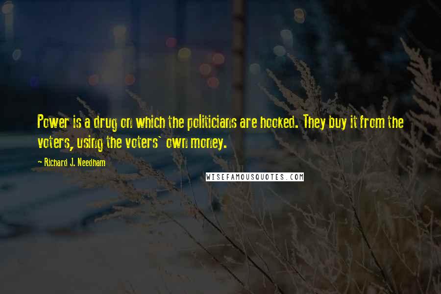 Richard J. Needham Quotes: Power is a drug on which the politicians are hooked. They buy it from the voters, using the voters' own money.