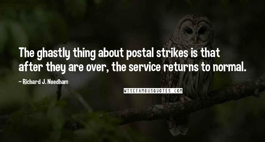 Richard J. Needham Quotes: The ghastly thing about postal strikes is that after they are over, the service returns to normal.