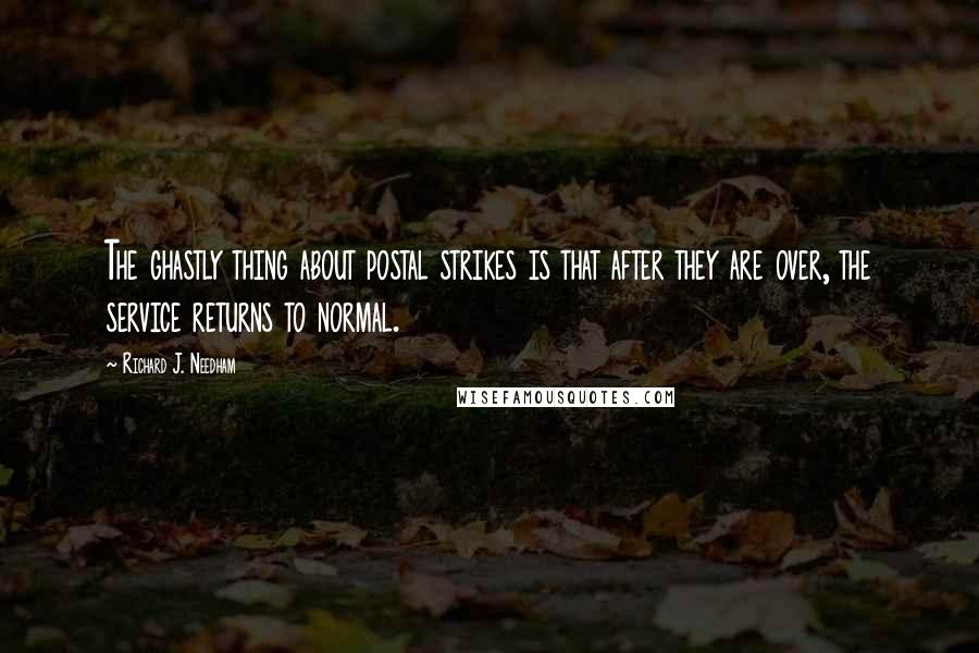 Richard J. Needham Quotes: The ghastly thing about postal strikes is that after they are over, the service returns to normal.