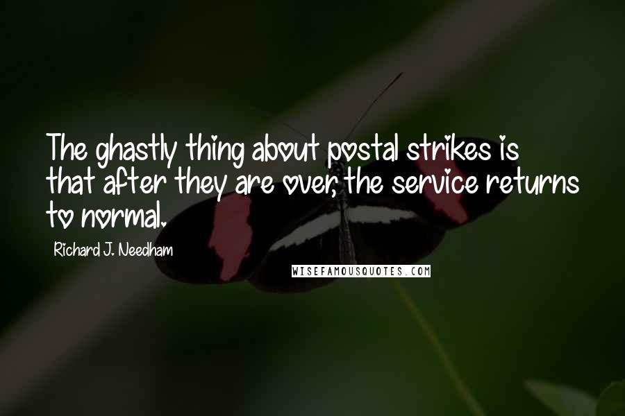 Richard J. Needham Quotes: The ghastly thing about postal strikes is that after they are over, the service returns to normal.