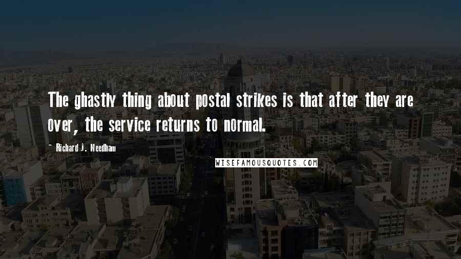 Richard J. Needham Quotes: The ghastly thing about postal strikes is that after they are over, the service returns to normal.