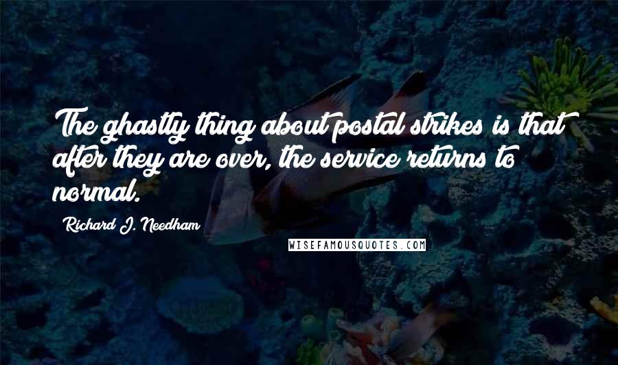 Richard J. Needham Quotes: The ghastly thing about postal strikes is that after they are over, the service returns to normal.