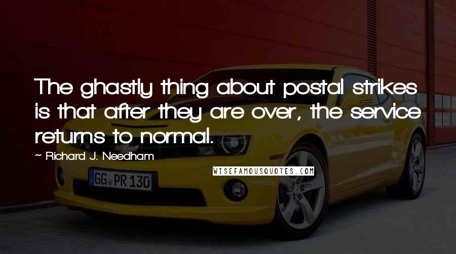 Richard J. Needham Quotes: The ghastly thing about postal strikes is that after they are over, the service returns to normal.