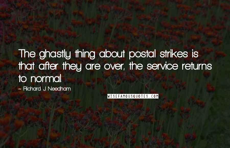 Richard J. Needham Quotes: The ghastly thing about postal strikes is that after they are over, the service returns to normal.