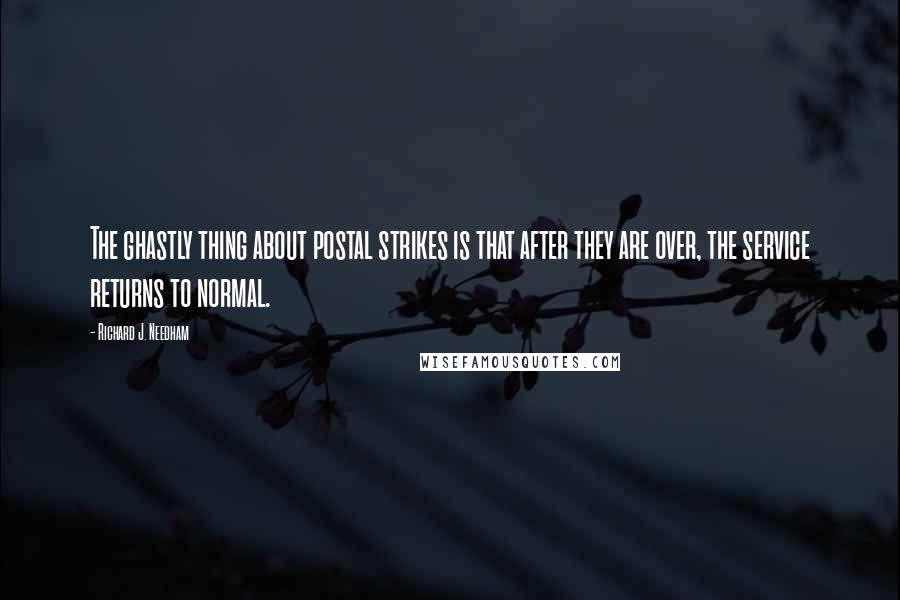 Richard J. Needham Quotes: The ghastly thing about postal strikes is that after they are over, the service returns to normal.